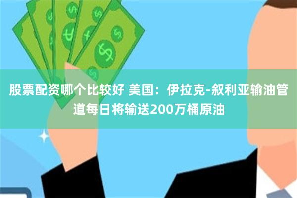 股票配资哪个比较好 美国：伊拉克-叙利亚输油管道每日将输送200万桶原油