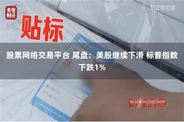 股票网络交易平台 尾盘：美股继续下滑 标普指数下跌1%