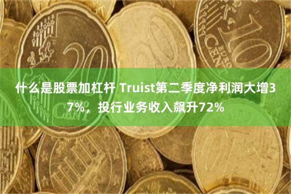 什么是股票加杠杆 Truist第二季度净利润大增37%，投行业务收入飙升72%