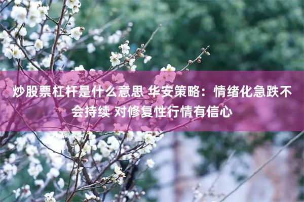 炒股票杠杆是什么意思 华安策略：情绪化急跌不会持续 对修复性行情有信心