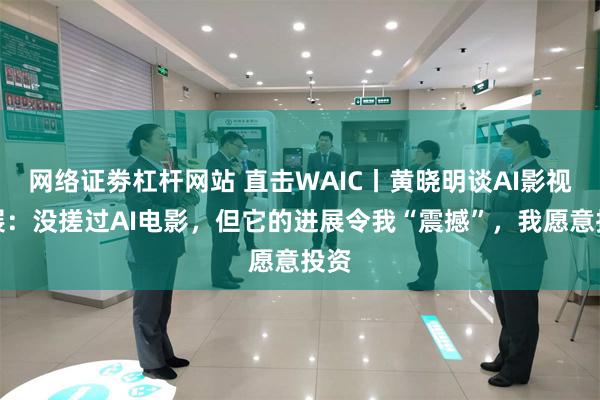 网络证劵杠杆网站 直击WAIC丨黄晓明谈AI影视发展：没搓过AI电影，但它的进展令我“震撼”，我愿意投资