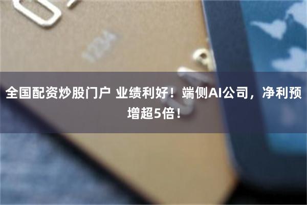 全国配资炒股门户 业绩利好！端侧AI公司，净利预增超5倍！