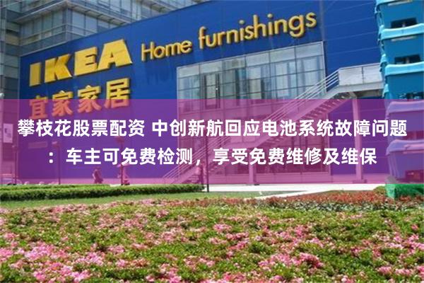 攀枝花股票配资 中创新航回应电池系统故障问题：车主可免费检测，享受免费维修及维保