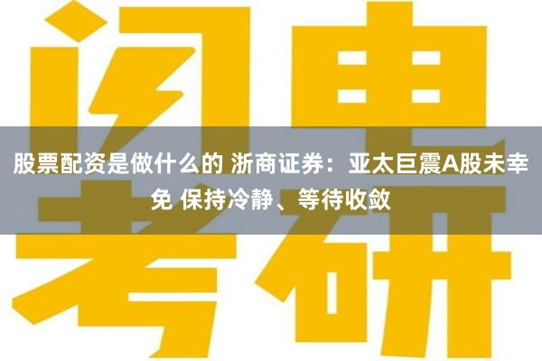 股票配资是做什么的 浙商证券：亚太巨震A股未幸免 保持冷静、等待收敛