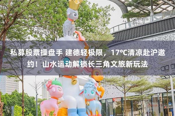 私募股票操盘手 建德轻极限，17℃清凉赴沪邀约！山水运动解锁长三角文旅新玩法