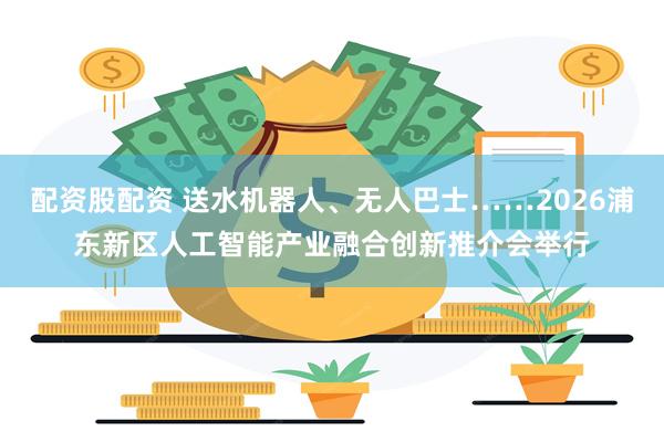 配资股配资 送水机器人、无人巴士……2026浦东新区人工智能产业融合创新推介会举行