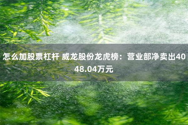 怎么加股票杠杆 威龙股份龙虎榜：营业部净卖出4048.04万元