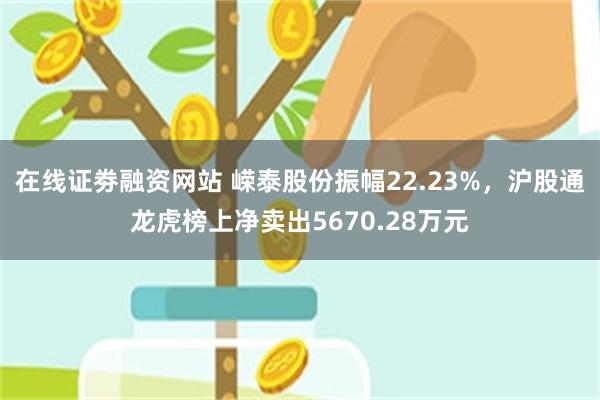 在线证劵融资网站 嵘泰股份振幅22.23%,沪股通龙虎榜上净卖出5670.28万元