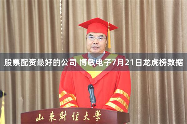 股票配资最好的公司 博敏电子7月21日龙虎榜数据