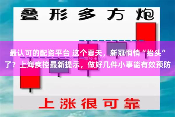 最认可的配资平台 这个夏天，新冠悄悄“抬头”了？上海疾控最新提示，做好几件小事能有效预防