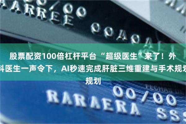 股票配资100倍杠杆平台 “超级医生”来了！外科医生一声令下，AI秒速完成肝脏三维重建与手术规划