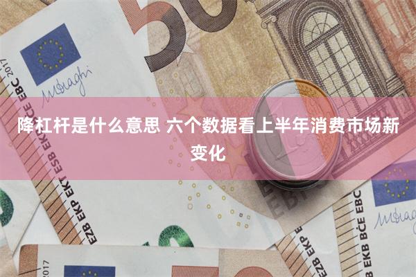降杠杆是什么意思 六个数据看上半年消费市场新变化