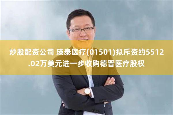 炒股配资公司 瑛泰医疗(01501)拟斥资约5512.02万美元进一步收购德晋医疗股权