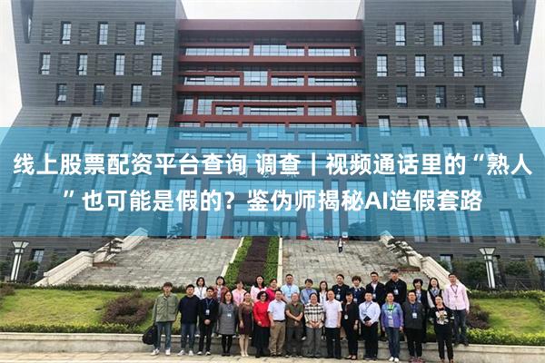 线上股票配资平台查询 调查｜视频通话里的“熟人”也可能是假的？鉴伪师揭秘AI造假套路