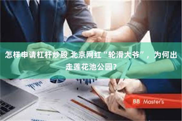 怎样申请杠杆炒股 北京网红“轮滑大爷”,为何出走莲花池公园?