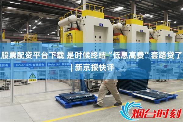 股票配资平台下载 是时候终结“低息高费”套路贷了 | 新京报快评
