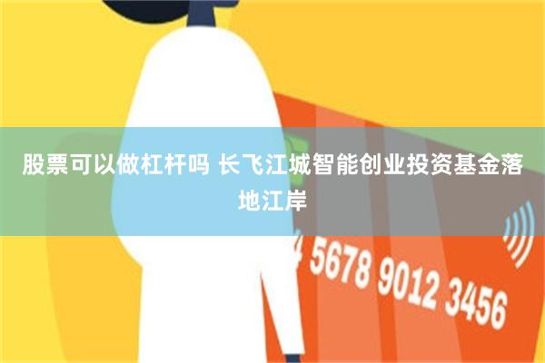 股票可以做杠杆吗 长飞江城智能创业投资基金落地江岸