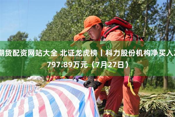 期货配资网站大全 北证龙虎榜丨科力股份机构净买入2797.89万元（7月27日）