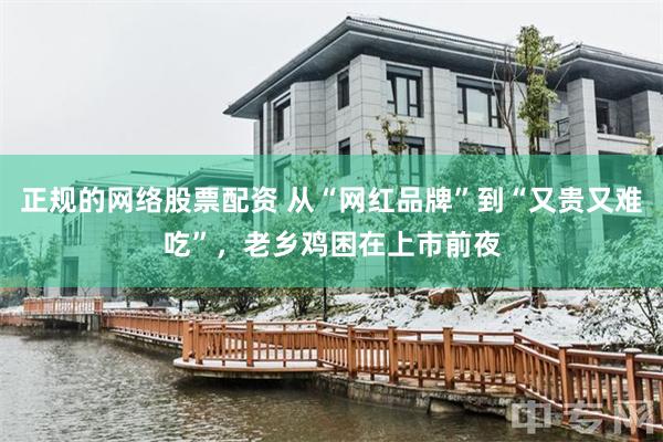 正规的网络股票配资 从“网红品牌”到“又贵又难吃”，老乡鸡困在上市前夜