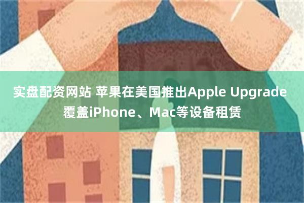 实盘配资网站 苹果在美国推出Apple Upgrade 覆盖iPhone、Mac等设备租赁