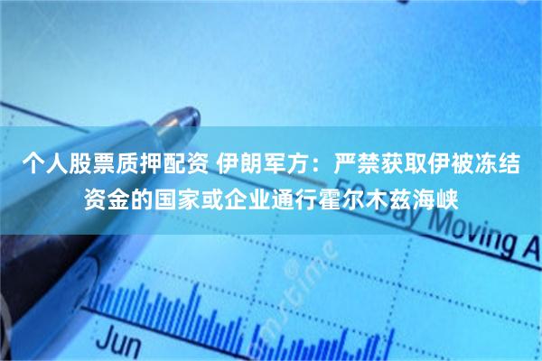 个人股票质押配资 伊朗军方：严禁获取伊被冻结资金的国家或企业通行霍尔木兹海峡