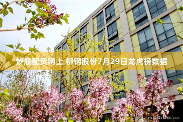 炒股配资网上 柳钢股份7月29日龙虎榜数据