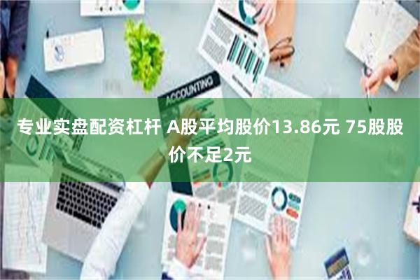 专业实盘配资杠杆 A股平均股价13.86元 75股股价不足2元