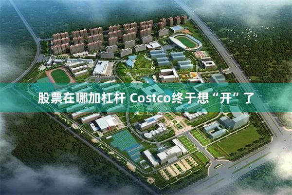 股票在哪加杠杆 Costco终于想“开”了