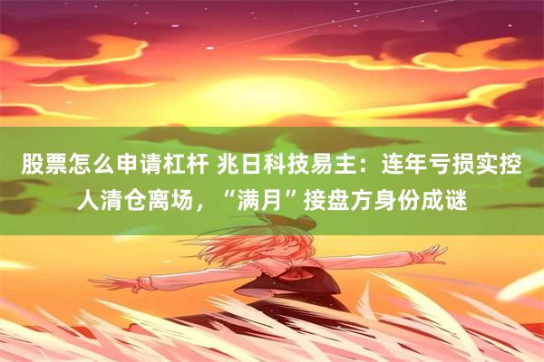股票怎么申请杠杆 兆日科技易主：连年亏损实控人清仓离场，“满月”接盘方身份成谜