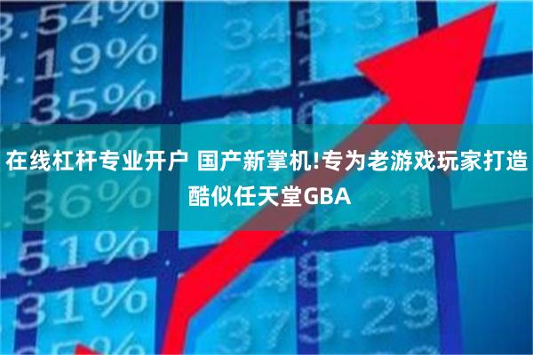 在线杠杆专业开户 国产新掌机!专为老游戏玩家打造 酷似任天堂GBA