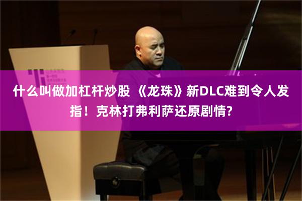 什么叫做加杠杆炒股 《龙珠》新DLC难到令人发指！克林打弗利萨还原剧情?