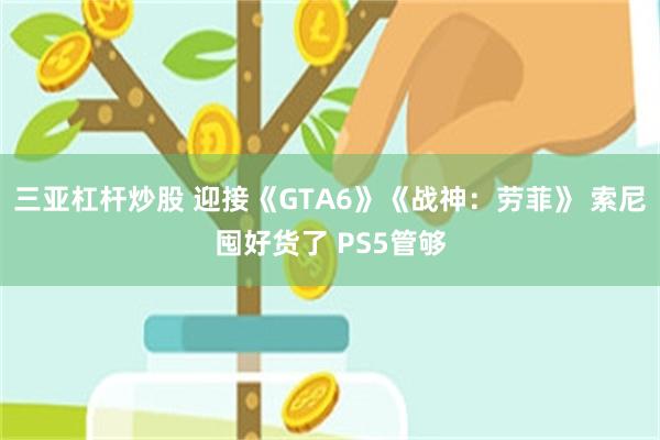 三亚杠杆炒股 迎接《GTA6》《战神：劳菲》 索尼囤好货了 PS5管够