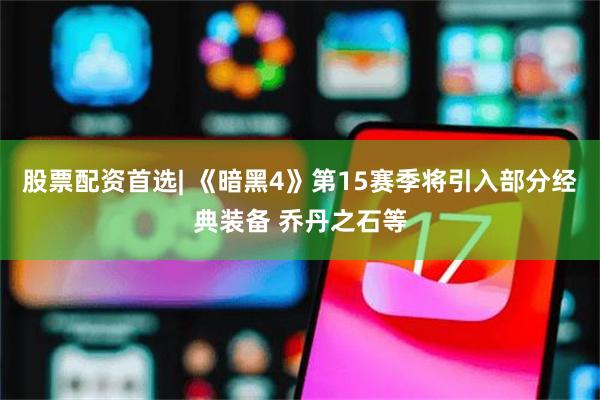 股票配资首选| 《暗黑4》第15赛季将引入部分经典装备 乔丹之石等
