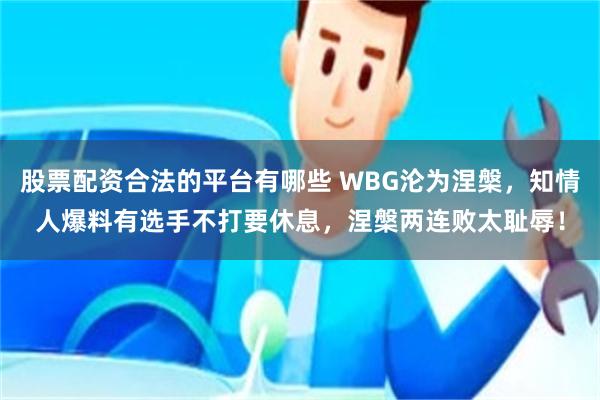 股票配资合法的平台有哪些 WBG沦为涅槃，知情人爆料有选手不打要休息，涅槃两连败太耻辱！