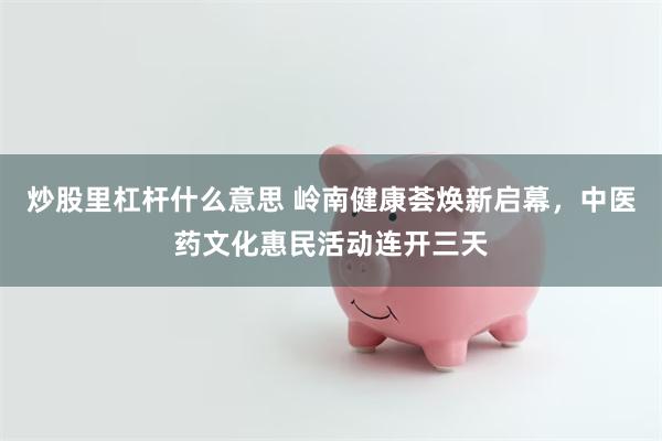 炒股里杠杆什么意思 岭南健康荟焕新启幕，中医药文化惠民活动连开三天