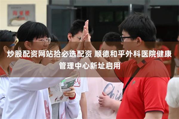 炒股配资网站拾必选配资 顺德和平外科医院健康管理中心新址启用