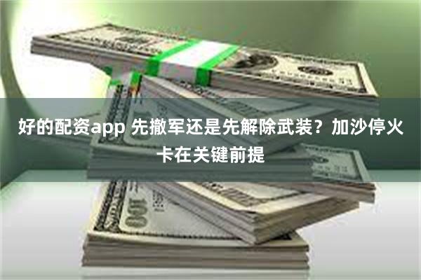 好的配资app 先撤军还是先解除武装？加沙停火卡在关键前提