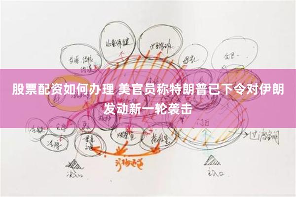 股票配资如何办理 美官员称特朗普已下令对伊朗发动新一轮袭击
