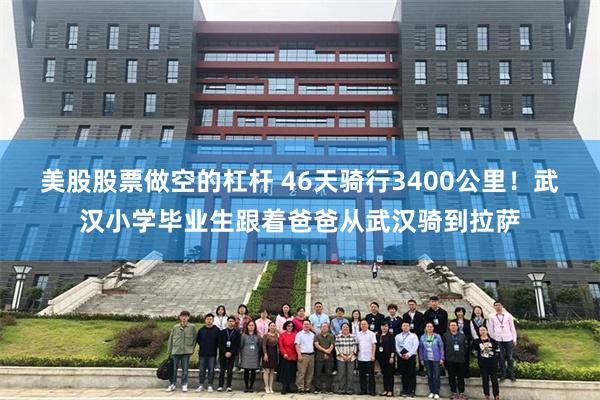 美股股票做空的杠杆 46天骑行3400公里！武汉小学毕业生跟着爸爸从武汉骑到拉萨