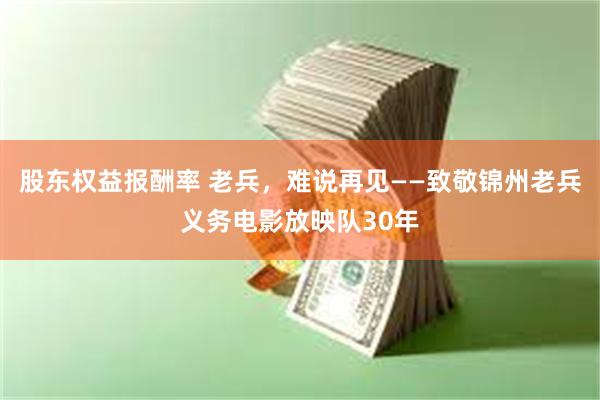 股东权益报酬率 老兵，难说再见——致敬锦州老兵义务电影放映队30年