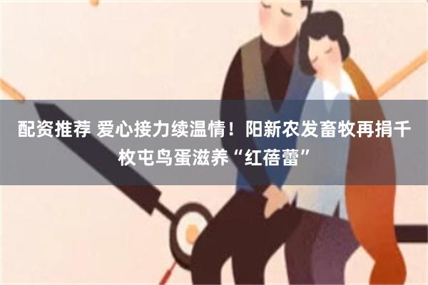 配资推荐 爱心接力续温情！阳新农发畜牧再捐千枚屯鸟蛋滋养“红蓓蕾”