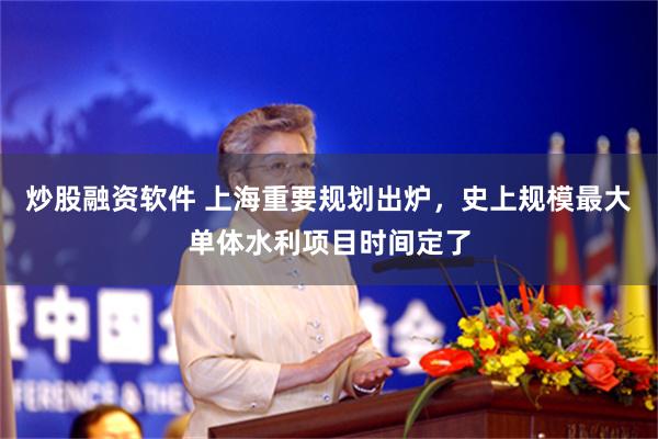 炒股融资软件 上海重要规划出炉，史上规模最大单体水利项目时间定了