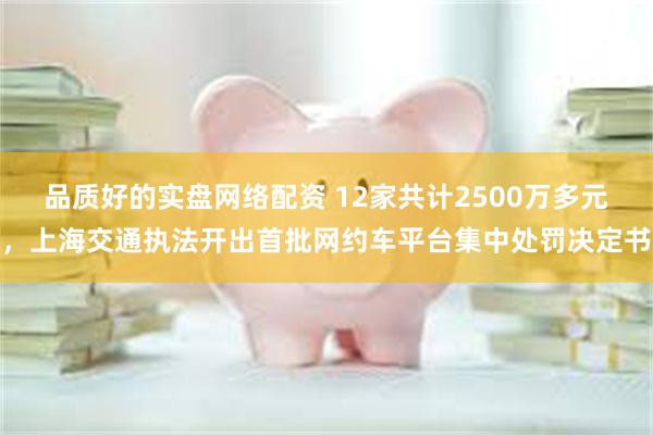 品质好的实盘网络配资 12家共计2500万多元，上海交通执法开出首批网约车平台集中处罚决定书