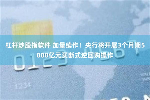 杠杆炒股指软件 加量续作！央行将开展3个月期5000亿元买断式逆回购操作