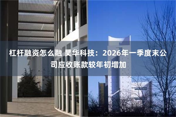 杠杆融资怎么融 昊华科技：2026年一季度末公司应收账款较年初增加