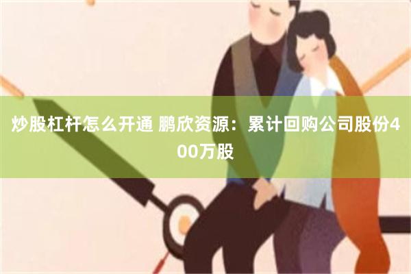 炒股杠杆怎么开通 鹏欣资源：累计回购公司股份400万股