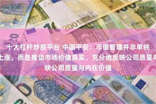 十大杠杆炒股平台 中国平安：市值管理并非单纯追求股价上涨，而是推动市场价值真实、充分地反映公司质量与内在价值