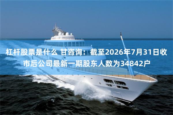 杠杆股票是什么 甘咨询：截至2026年7月31日收市后公司最新一期股东人数为34842户