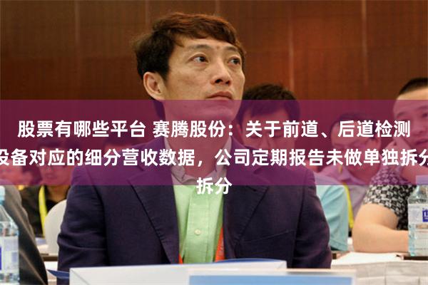 股票有哪些平台 赛腾股份：关于前道、后道检测设备对应的细分营收数据，公司定期报告未做单独拆分