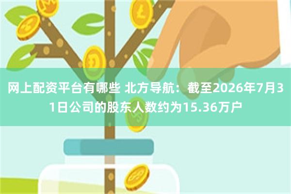 网上配资平台有哪些 北方导航：截至2026年7月31日公司的股东人数约为15.36万户